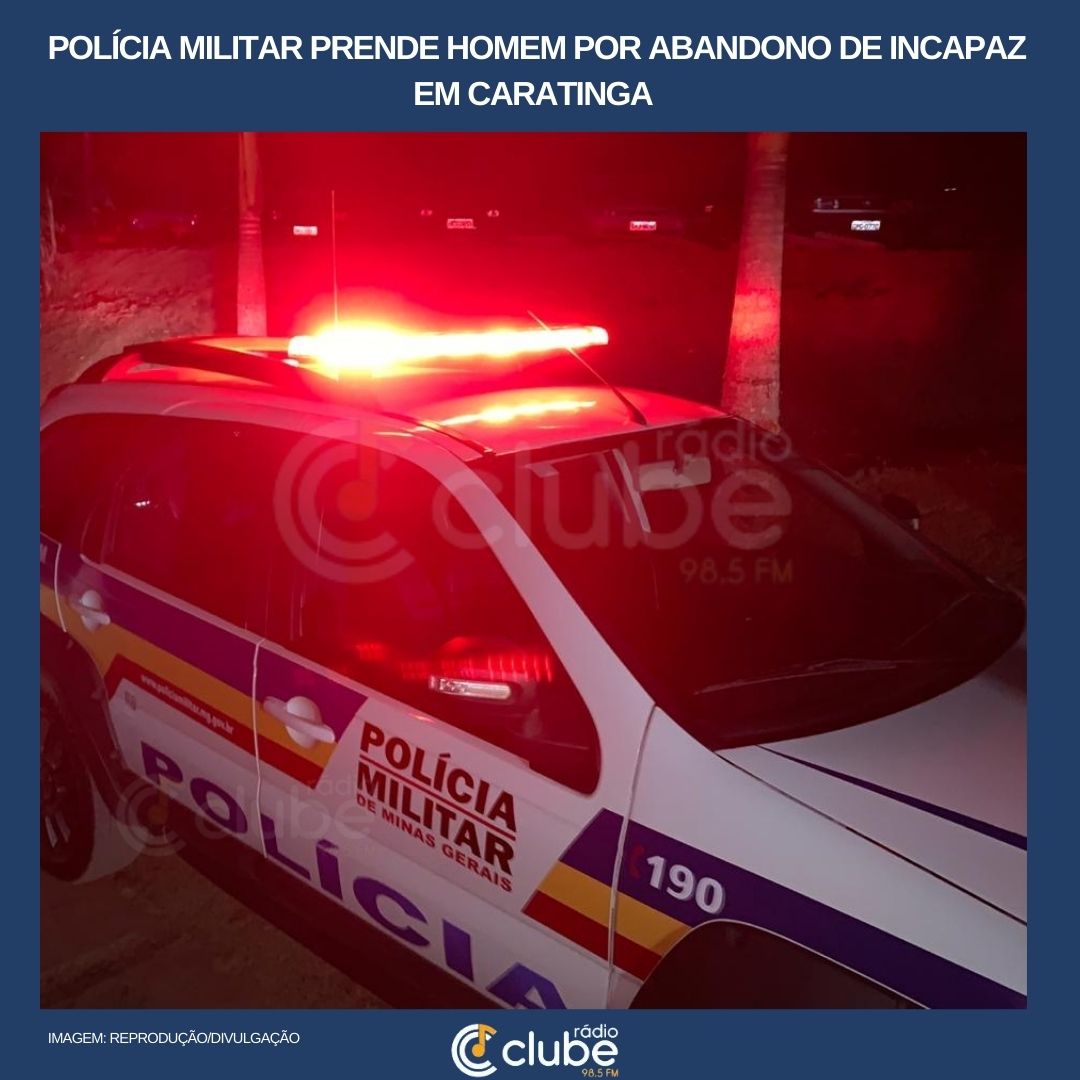 POLÍCIA MILITAR PRENDE HOMEM POR ABANDONO DE INCAPAZ EM CARATINGA